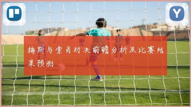 梅斯与索肖对决前瞻分析及比赛结果预测