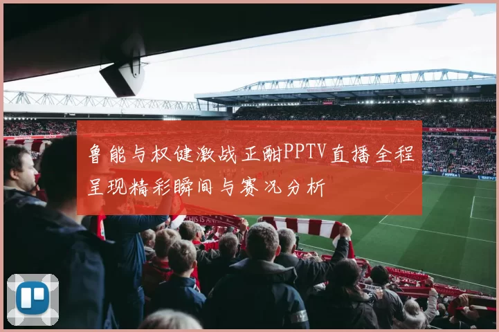 鲁能与权健激战正酣PPTV直播全程呈现精彩瞬间与赛况分析