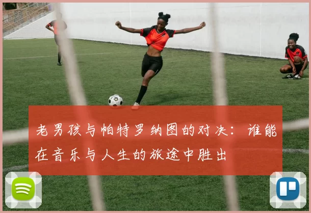 老男孩与帕特罗纳图的对决：谁能在音乐与人生的旅途中胜出