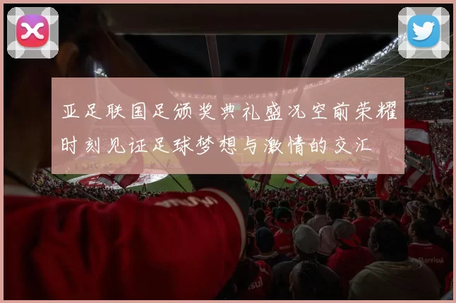 亚足联国足颁奖典礼盛况空前荣耀时刻见证足球梦想与激情的交汇