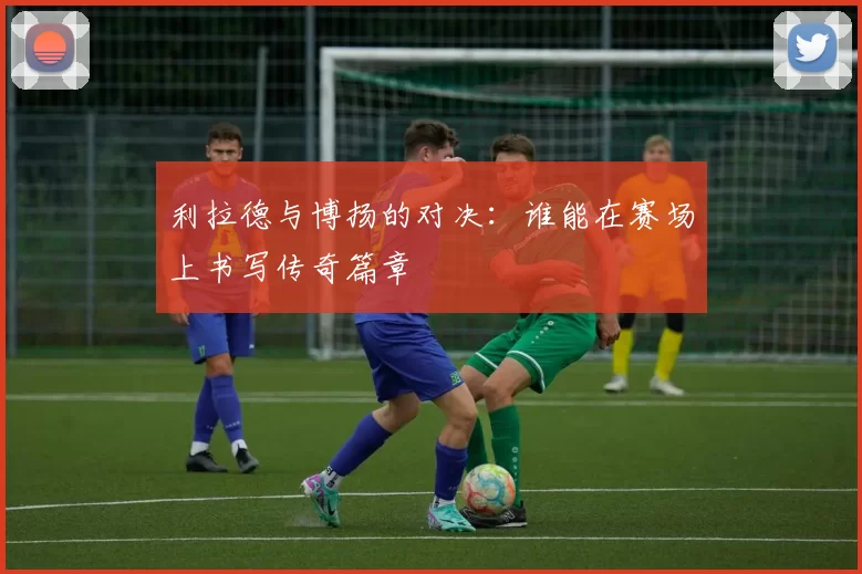 利拉德与博扬的对决：谁能在赛场上书写传奇篇章