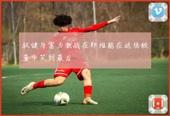 权健与富力激战在即谁能在这场较量中笑到最后