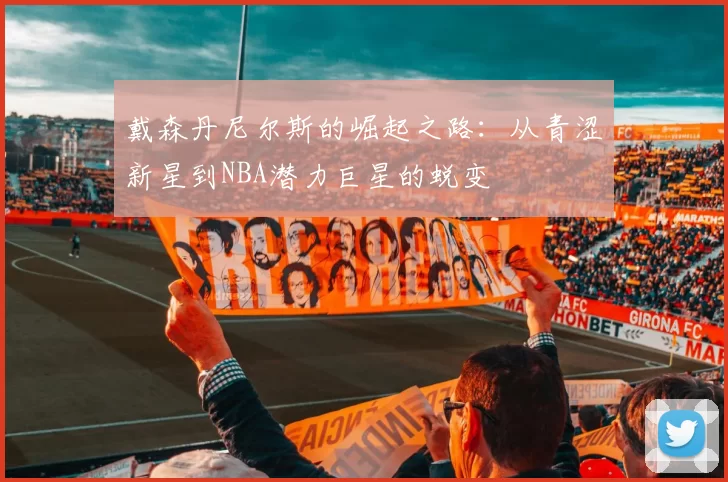 戴森丹尼尔斯的崛起之路：从青涩新星到NBA潜力巨星的蜕变