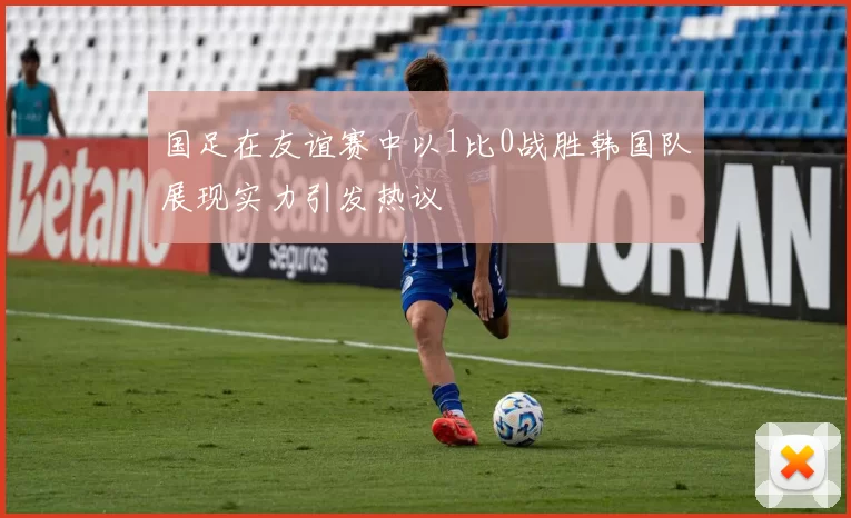 国足在友谊赛中以1比0战胜韩国队展现实力引发热议