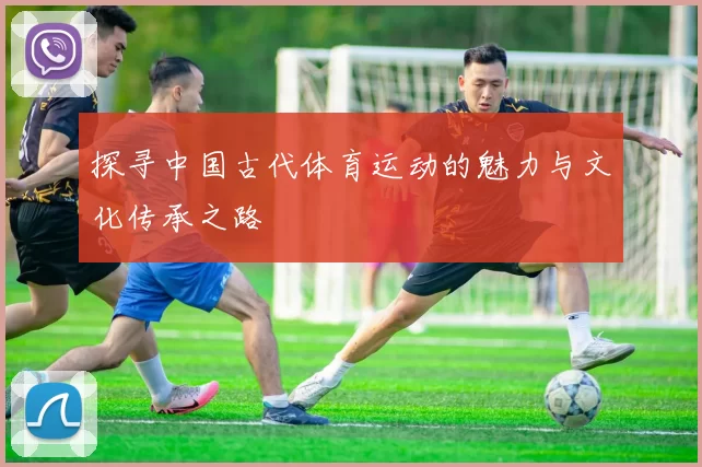 探寻中国古代体育运动的魅力与文化传承之路