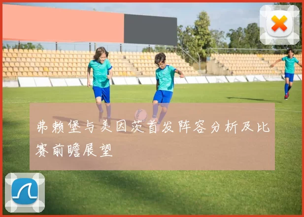 弗赖堡与美因茨首发阵容分析及比赛前瞻展望