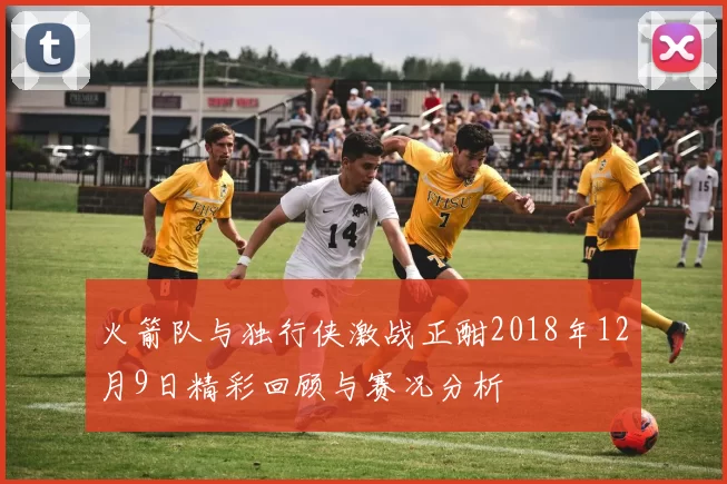 火箭队与独行侠激战正酣2018年12月9日精彩回顾与赛况分析