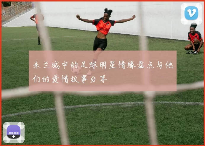 米兰城中的足球明星情缘盘点与他们的爱情故事分享
