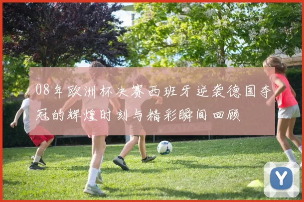 08年欧洲杯决赛西班牙逆袭德国夺冠的辉煌时刻与精彩瞬间回顾