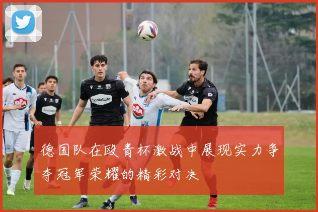 德国队在殴青杯激战中展现实力争夺冠军荣耀的精彩对决