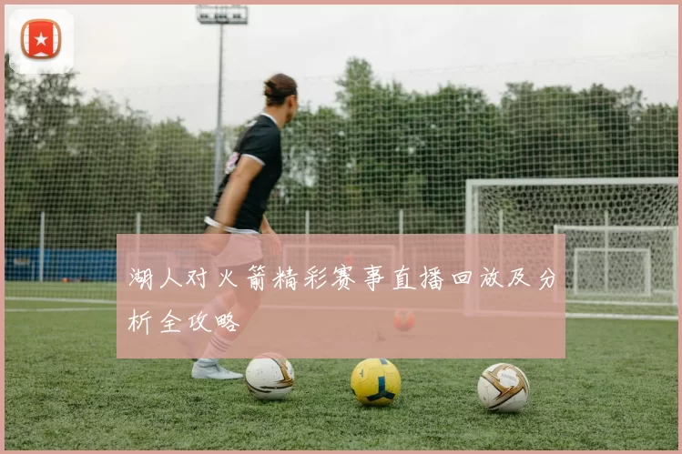 湖人对火箭精彩赛事直播回放及分析全攻略