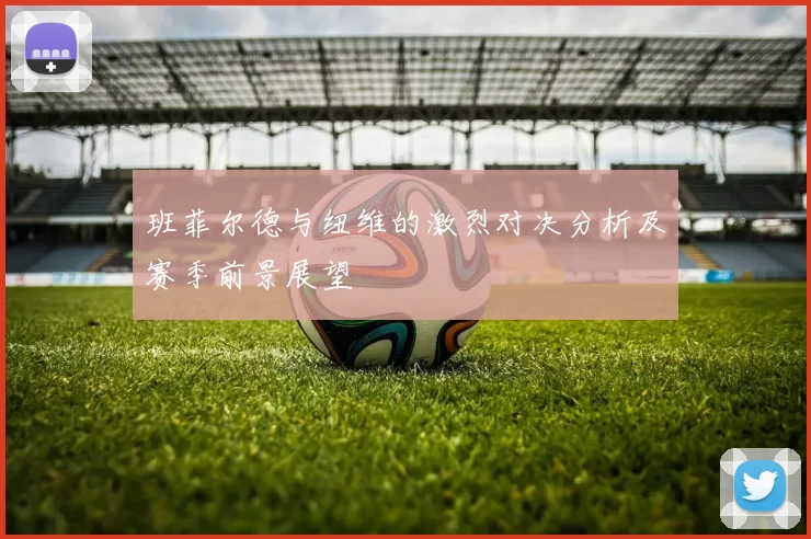 班菲尔德与纽维的激烈对决分析及赛季前景展望