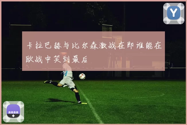卡拉巴赫与比尔森激战在即谁能在欧战中笑到最后