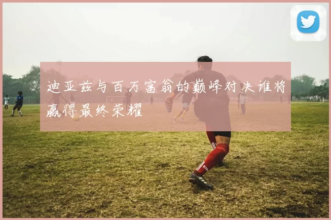 迪亚兹与百万富翁的巅峰对决谁将赢得最终荣耀