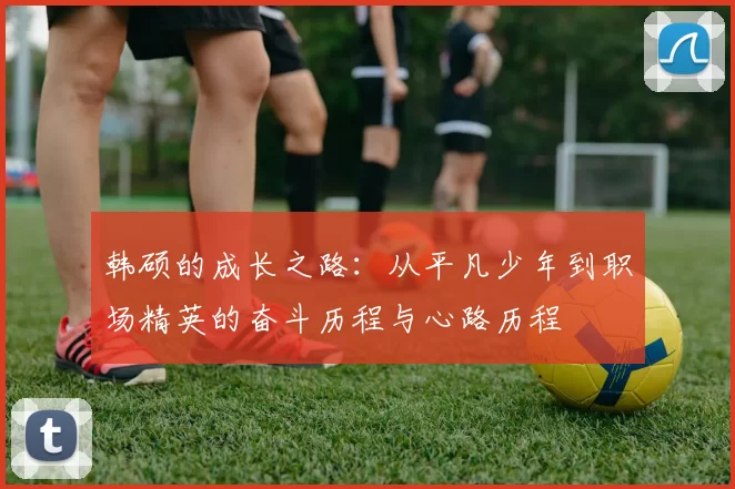 韩硕的成长之路：从平凡少年到职场精英的奋斗历程与心路历程