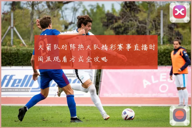 火箭队对阵热火队精彩赛事直播时间及观看方式全攻略